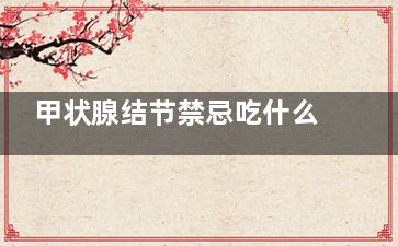 甲状腺结节禁忌吃什么 甲状腺结节的饮食禁忌(甲状腺结节禁忌哪些食物)